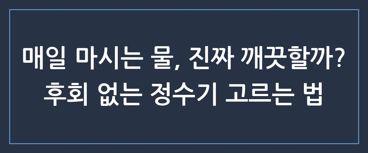 물 마실 때마다 찝찝했다면? 후회 없는 코웨이 정수기 선택 가이드
