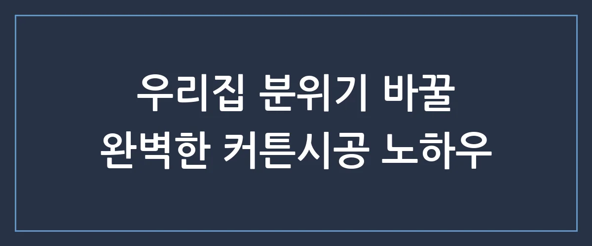 커튼시공 고민 끝! 실패 없는 전문가 추천과 비용 아끼는 꿀팁